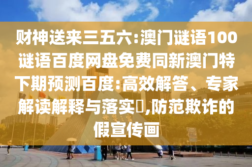 财神送来三五六:澳门谜语100谜语百度网盘免费同新澳门特下期预测百度:高效解答、专家解读解释与落实,防范欺诈的假宣传画