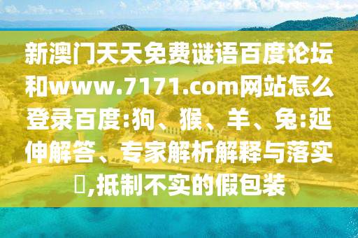 新澳门天天免费谜语百度论坛和www.7171.com网站怎么登录百度:狗、猴、羊、兔:延伸解答、专家解析解释与落实​,抵制不实的假包装