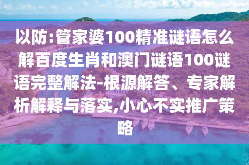 以防:管家婆100精准谜语怎么解百度生肖和澳门谜语100谜语完整解法-根源解答、专家解析解释与落实,小心不实推广策略
