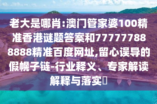 老大是哪肖:澳门管家婆100精准香港谜题答案和777777888888精准百度网址,留心误导的假幌子链-行业释义、专家解读解释与落实​