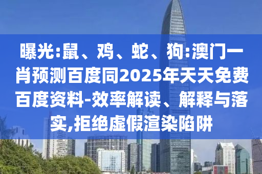 曝光:鼠、鸡、蛇、狗:澳门一肖预测百度同2025年天天免费百度资料-效率解读、解释与落实,拒绝虚假渲染陷阱