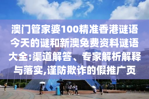 澳门管家婆100精准香港谜语今天的谜和新澳兔费资料谜语大全:渠道解答、专家解析解释与落实,谨防欺诈的假推广页