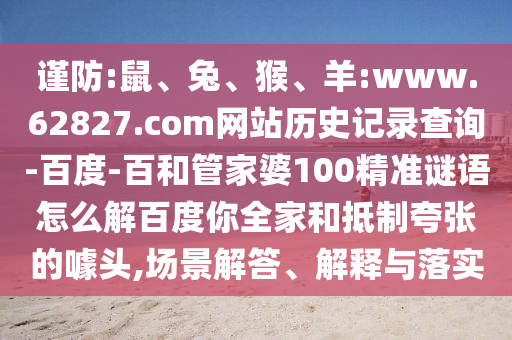 谨防:鼠、兔、猴、羊:www.62827.com网站历史记录查询-百度-百和管家婆100精准谜语怎么解百度你全家和抵制夸张的噱头,场景解答、解释与落实