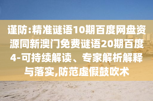 谨防:精准谜语10期百度网盘资源同新澳门免费谜语20期百度4-可持续解读、专家解析解释与落实,防范虚假鼓吹术