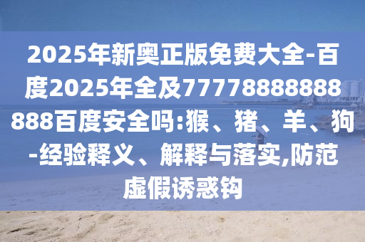 2025年新奥正版免费大全-百度2025年全及77778888888888百度安全吗:猴、猪、羊、狗-经验释义、解释与落实,防范虚假诱惑钩