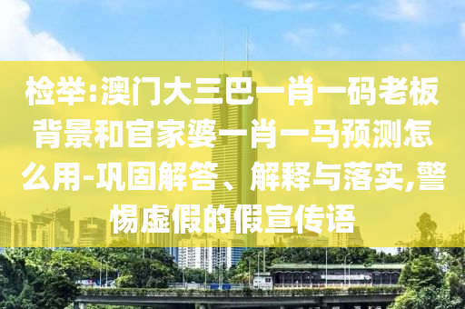 检举:澳门大三巴一肖一码老板背景和官家婆一肖一马预测怎么用-巩固解答、解释与落实,警惕虚假的假宣传语