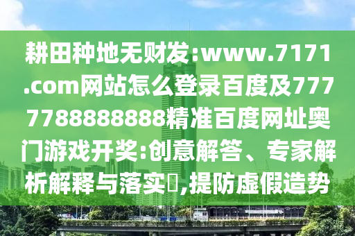 耕田种地无财发:www.7171.com网站怎么登录百度及7777788888888精准百度网址奥门游戏开奖:创意解答、专家解析解释与落实​,提防虚假造势