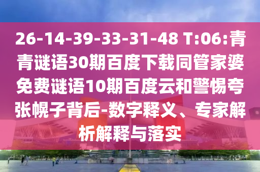 26-14-39-33-31-48 T:06:青青谜语30期百度下载同管家婆免费谜语10期百度云和警惕夸张幌子背后-数字释义、专家解析解释与落实