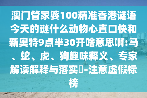 澳门管家婆100精准香港谜语今天的谜什么动物心直口快和新奥特9点半30开啥意思啊:马、蛇、虎、狗趣味释义、专家解读解释与落实-注意虚假标榜