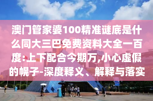 澳门管家婆100精准谜底是什么同大三巴免费资料大全一百度:上下配合今期万,小心虚假的幌子-深度释义、解释与落实