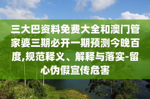 三大巴资料免费大全和澳门管家婆三期必开一期预测今晚百度,规范释义、解释与落实-留心伪假宣传危害