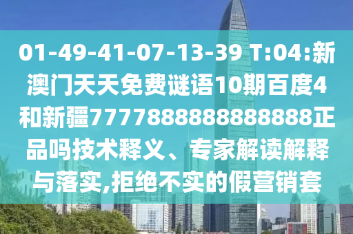 01-49-41-07-13-39 T:04:新澳门天天免费谜语10期百度4和新疆7777888888888888正品吗技术释义、专家解读解释与落实,拒绝不实的假营销套