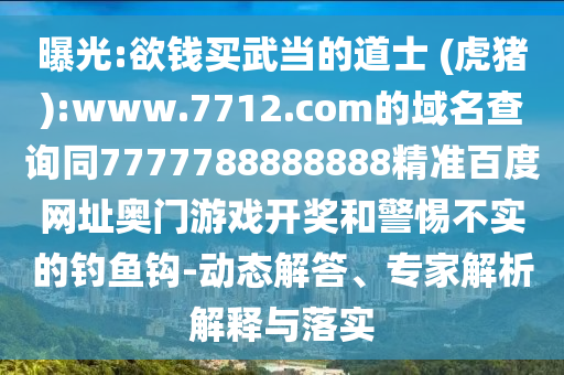 曝光:欲钱买武当的道士 (虎猪):www.7712.com的域名查询同7777788888888精准百度网址奥门游戏开奖和警惕不实的钓鱼钩-动态解答、专家解析解释与落实