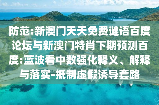 防范:新澳门天天免费谜语百度论坛与新澳门特肖下期预测百度:蓝波看中数强化释义、解释与落实-抵制虚假诱导套路