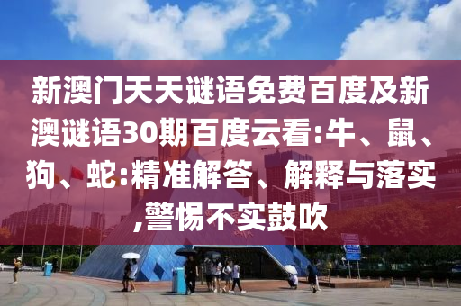 新澳门天天谜语免费百度及新澳谜语30期百度云看:牛、鼠、狗、蛇:精准解答、解释与落实,警惕不实鼓吹