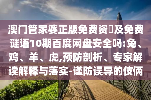 澳门管家婆正版免费资枓及免费谜语10期百度网盘安全吗:兔、鸡、羊、虎,预防剖析、专家解读解释与落实-谨防误导的伎俩