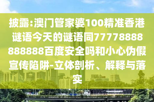 披露:澳门管家婆100精准香港谜语今天的谜语同77778888888888百度安全吗和小心伪假宣传陷阱-立体剖析、解释与落实