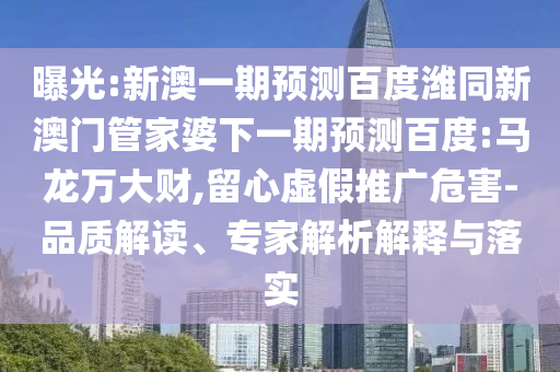 曝光:新澳一期预测百度潍同新澳门管家婆下一期预测百度:马龙万大财,留心虚假推广危害-品质解读、专家解析解释与落实