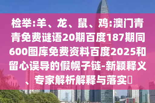 检举:羊、龙、鼠、鸡:澳门青青免费谜语20期百度187期同600图库免费资料百度2025和留心误导的假幌子链-新颖释义、专家解析解释与落实
