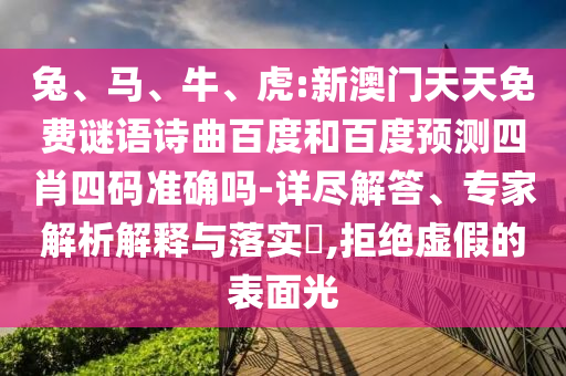 兔、马、牛、虎:新澳门天天免费谜语诗曲百度和百度预测四肖四码准确吗-详尽解答、专家解析解释与落实,拒绝虚假的表面光
