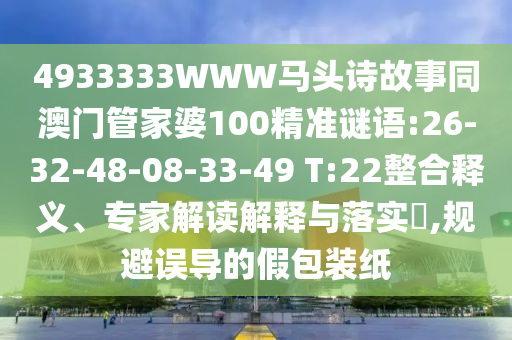 4933333WWW马头诗故事同澳门管家婆100精准谜语:26-32-48-08-33-49 T:22整合释义、专家解读解释与落实,规避误导的假包装纸