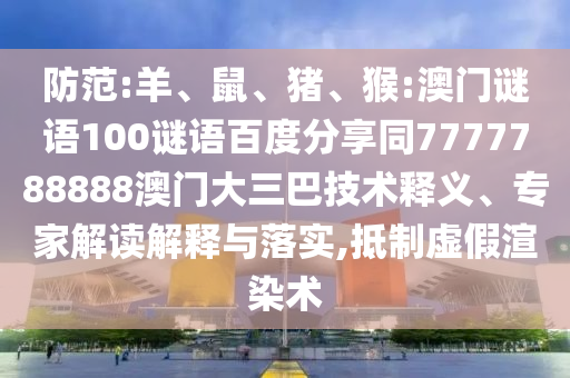 防范:羊、鼠、猪、猴:澳门谜语100谜语百度分享同7777788888澳门大三巴技术释义、专家解读解释与落实,抵制虚假渲染术