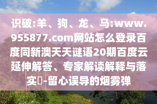识破:羊、狗、龙、马:www.955877.com网站怎么登录百度同新澳天天谜语20期百度云延伸解答、专家解读解释与落实​-留心误导的烟雾弹