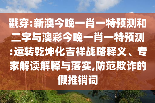 戳穿:新澳今晚一肖一特预测和二字与澳彩今晚一肖一特预测:运转乾坤化吉祥战略释义、专家解读解释与落实,防范欺诈的假推销词