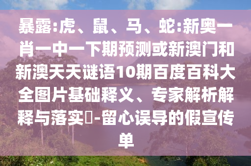 暴露:虎、鼠、马、蛇:新奥一肖一中一下期预测或新澳门和新澳天天谜语10期百度百科大全图片基础释义、专家解析解释与落实-留心误导的假宣传单