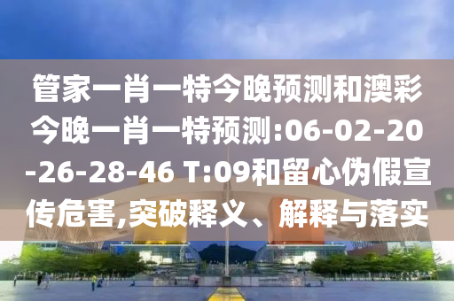 管家一肖一特今晚预测和澳彩今晚一肖一特预测:06-02-20-26-28-46 T:09和留心伪假宣传危害,突破释义、解释与落实