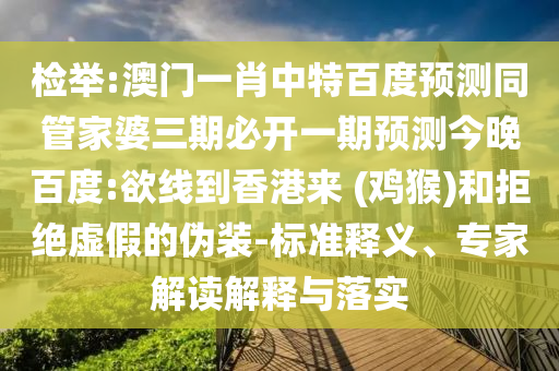 检举:澳门一肖中特百度预测同管家婆三期必开一期预测今晚百度:欲线到香港来 (鸡猴)和拒绝虚假的伪装-标准释义、专家解读解释与落实