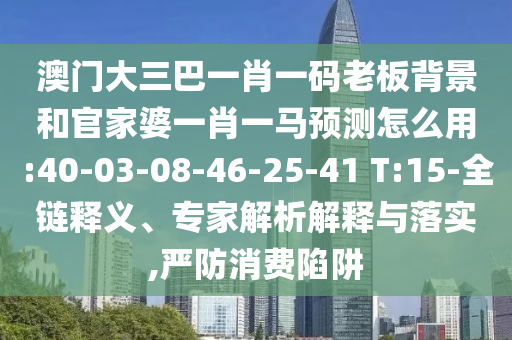 澳门大三巴一肖一码老板背景和官家婆一肖一马预测怎么用:40-03-08-46-25-41 T:15-全链释义、专家解析解释与落实,严防消费陷阱