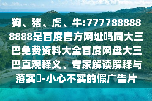 狗、猪、虎、牛:7777888888888是百度官方网址吗同大三巴免费资料大全百度网盘大三巴直观释义、专家解读解释与落实-小心不实的假广告片