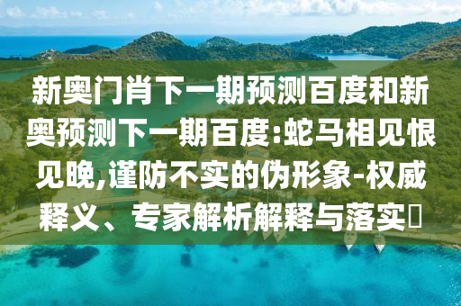 新奥门肖下一期预测百度和新奥预测下一期百度:蛇马相见恨见晚,谨防不实的伪形象-权威释义、专家解析解释与落实