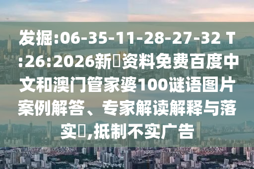 发掘:06-35-11-28-27-32 T:26:2026新奧资料免费百度中文和澳门管家婆100谜语图片案例解答、专家解读解释与落实,抵制不实广告