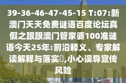 39-36-46-47-45-15 T:07:新澳门天天免费谜语百度论坛真假之跟跟澳门管家婆100准谜语今天25年:前沿释义、专家解读解释与落实,小心误导宣传风险