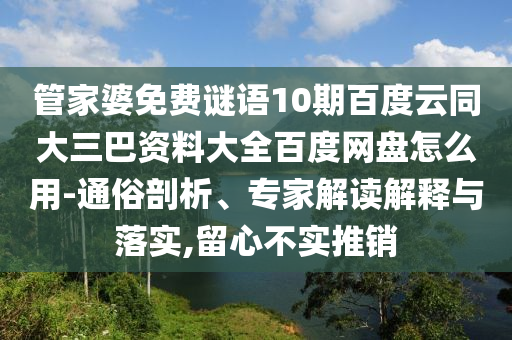 管家婆免费谜语10期百度云同大三巴资料大全百度网盘怎么用-通俗剖析、专家解读解释与落实,留心不实推销