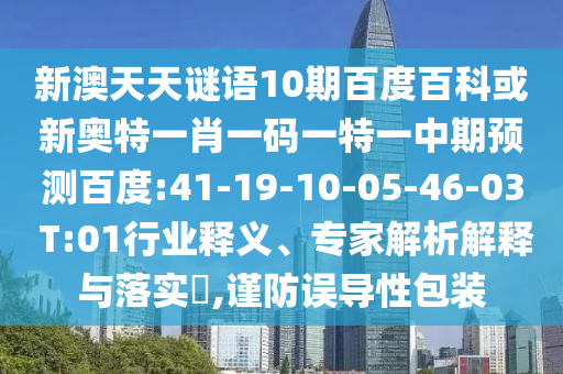 新澳天天谜语10期百度百科或新奥特一肖一码一特一中期预测百度:41-19-10-05-46-03 T:01行业释义、专家解析解释与落实,谨防误导性包装
