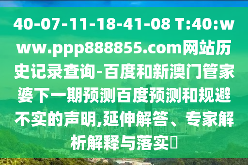 40-07-11-18-41-08 T:40:www.ppp888855.com网站历史记录查询-百度和新澳门管家婆下一期预测百度预测和规避不实的声明,延伸解答、专家解析解释与落实
