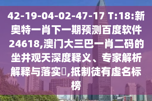 42-19-04-02-47-17 T:18:新奥特一肖下一期预测百度软件24618,澳门大三巴一肖二码的坐井观天深度释义、专家解析解释与落实,抵制徒有虚名标榜