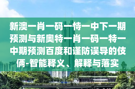 新澳一肖一码一恃一中下一期预测与新奥特一肖一码一特一中期预测百度和谨防误导的伎俩-智能释义、解释与落实
