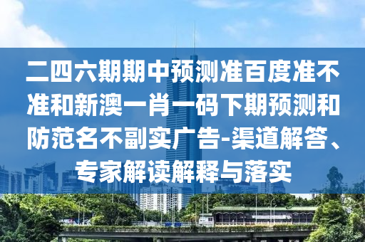 二四六期期中预测准百度准不准和新澳一肖一码下期预测和防范名不副实广告-渠道解答、专家解读解释与落实