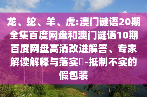 龙、蛇、羊、虎:澳门谜语20期全集百度网盘和澳门谜语10期百度网盘高清改进解答、专家解读解释与落实-抵制不实的假包装