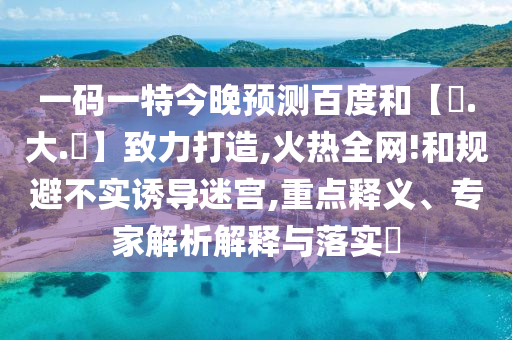 一码一特今晚预测百度和【黃.大.佡】致力打造,火热全网!和规避不实诱导迷宫,重点释义、专家解析解释与落实