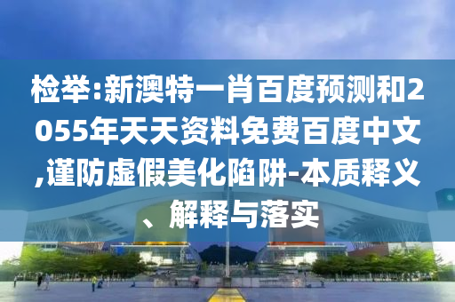 检举:新澳特一肖百度预测和2055年天天资料免费百度中文,谨防虚假美化陷阱-本质释义、解释与落实
