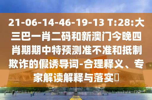 21-06-14-46-19-13 T:28:大三巴一肖二码和新澳门今晚四肖期期中特预测准不准和抵制欺诈的假诱导词-合理释义、专家解读解释与落实