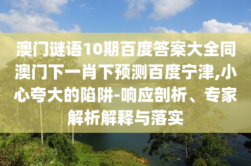 澳门谜语10期百度答案大全同澳门下一肖下预测百度宁津,小心夸大的陷阱-响应剖析、专家解析解释与落实