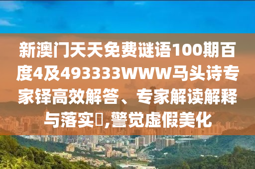 新澳门天天免费谜语100期百度4及493333WWW马头诗专家铎高效解答、专家解读解释与落实,警觉虚假美化
