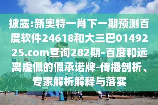 披露:新奥特一肖下一期预测百度软件24618和大三巴0149225.com查询282期-百度和远离虚假的假承诺牌-传播剖析、专家解析解释与落实