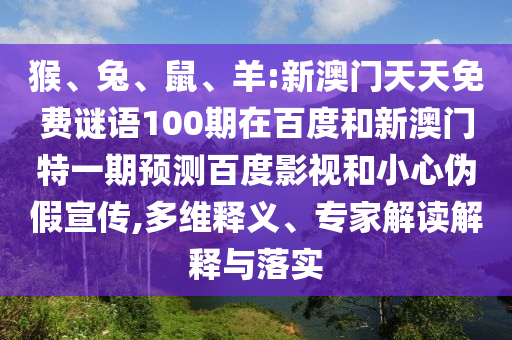 猴、兔、鼠、羊:新澳门天天免费谜语100期在百度和新澳门特一期预测百度影视和小心伪假宣传,多维释义、专家解读解释与落实